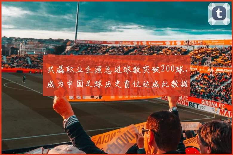 武磊职业生涯总进球数突破200球,成为中国足球历史首位达成此数据球员