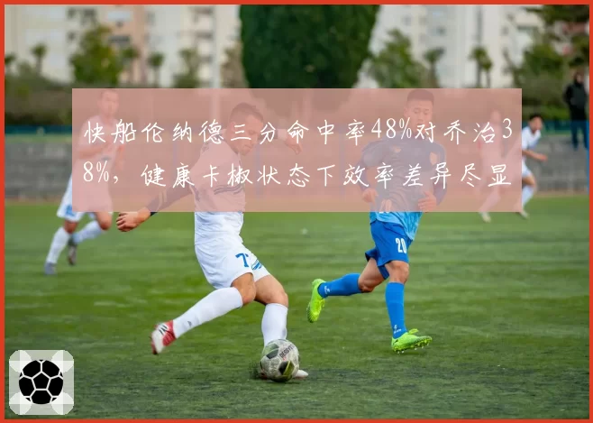 快船伦纳德三分命中率48%对乔治38%,健康卡椒状态下效率差异尽显