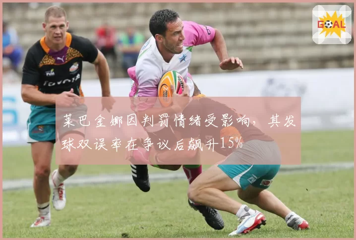 莱巴金娜因判罚情绪受影响,其发球双误率在争议后飙升15%