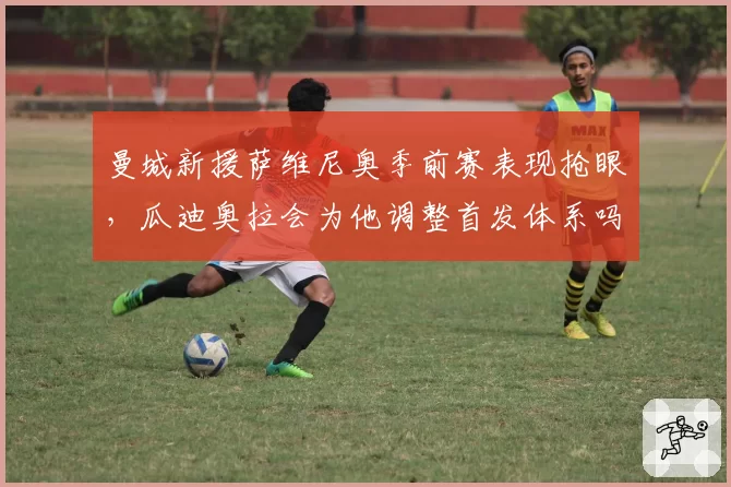 曼城新援萨维尼奥季前赛表现抢眼,瓜迪奥拉会为他调整首发体系吗?