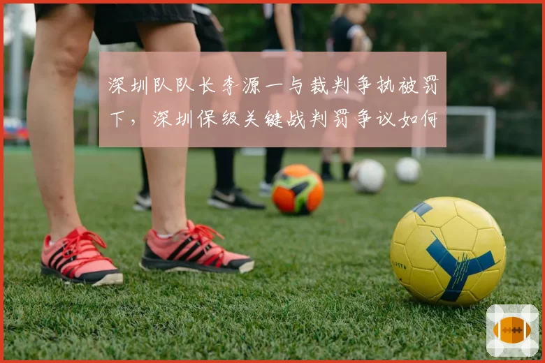 深圳队队长李源一与裁判争执被罚下,深圳保级关键战判罚争议如何收场?