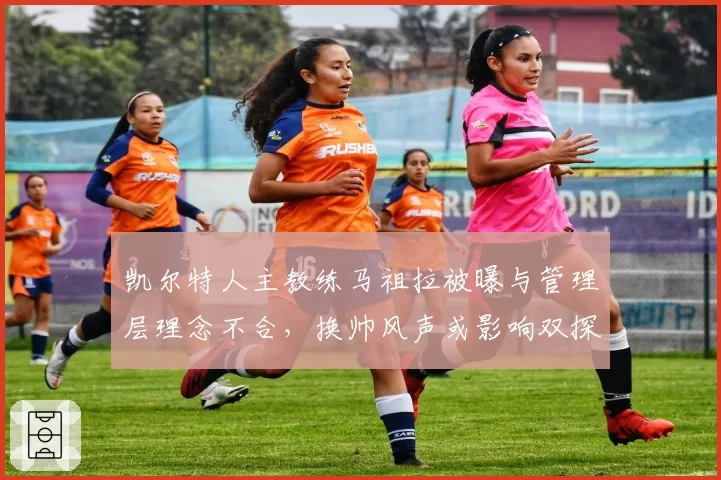 凯尔特人主教练马祖拉被曝与管理层理念不合，换帅风声或影响双探花续约？
