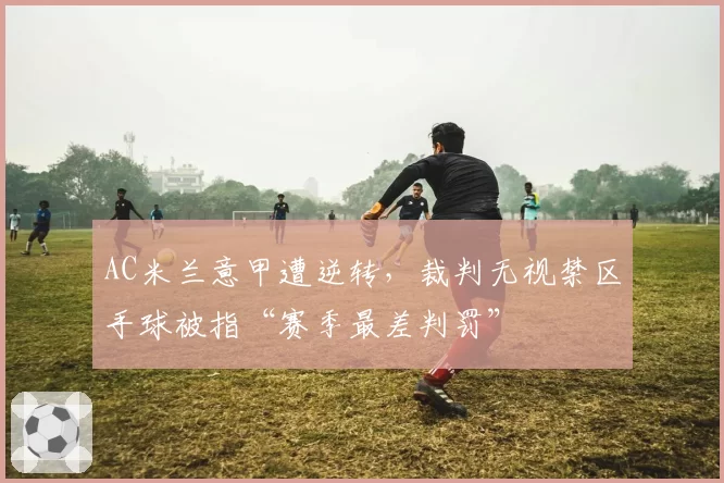 AC米兰意甲遭逆转,裁判无视禁区手球被指“赛季最差判罚”