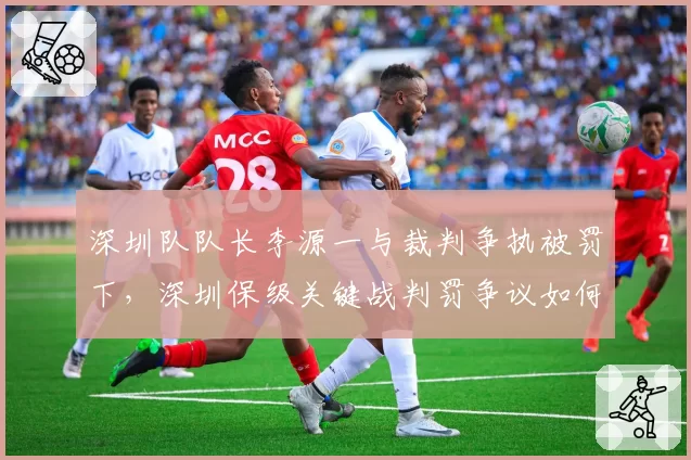 深圳队队长李源一与裁判争执被罚下，深圳保级关键战判罚争议如何收场？