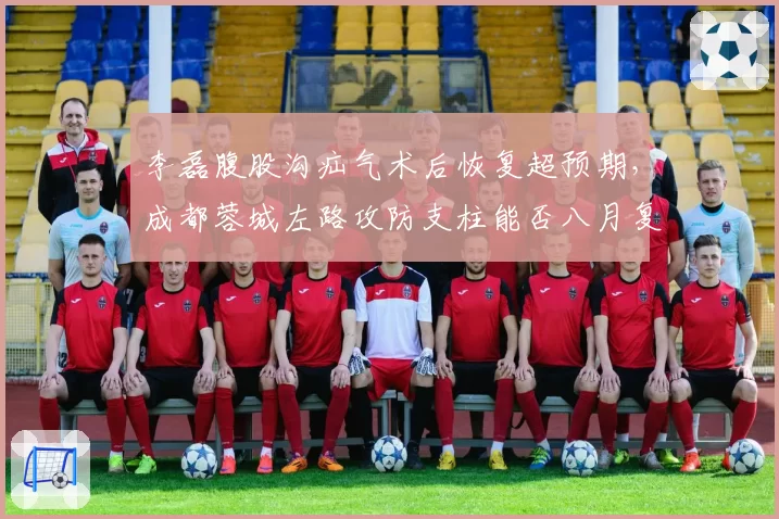 李磊腹股沟疝气术后恢复超预期，成都蓉城左路攻防支柱能否八月复出？