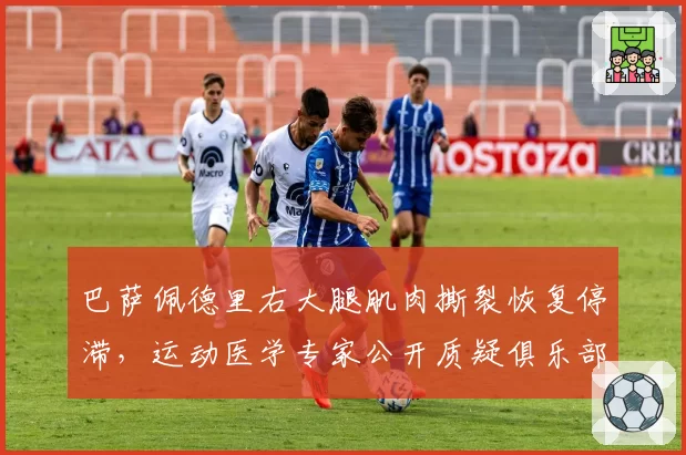 巴萨佩德里右大腿肌肉撕裂恢复停滞,运动医学专家公开质疑俱乐部训练负荷