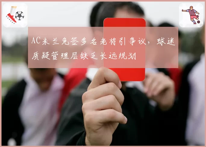 AC米兰免签多名老将引争议，球迷质疑管理层缺乏长远规划