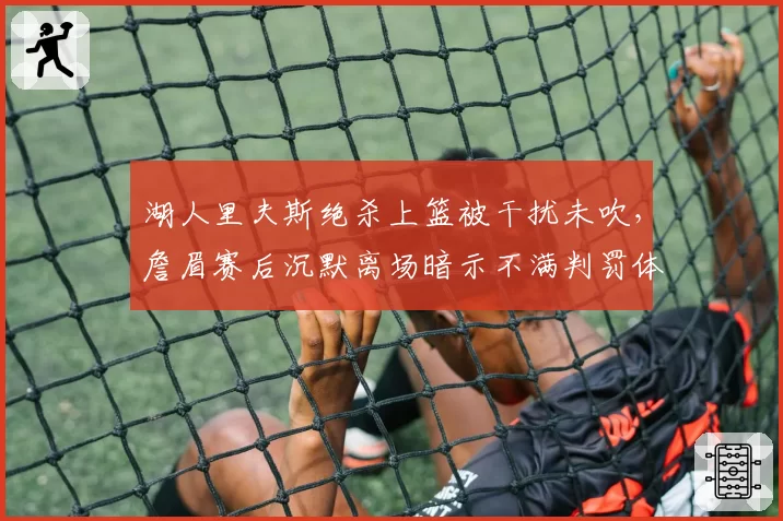 湖人里夫斯绝杀上篮被干扰未吹，詹眉赛后沉默离场暗示不满判罚体系