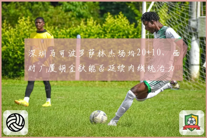 深圳马可波罗萨林杰场均20+10，面对广厦胡金秋能否延续内线统治力？