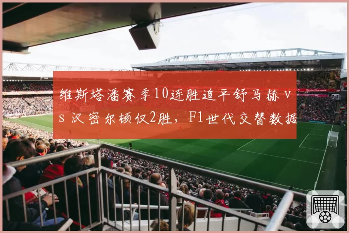 维斯塔潘赛季10连胜追平舒马赫 vs 汉密尔顿仅2胜,F1世代交替数据印证