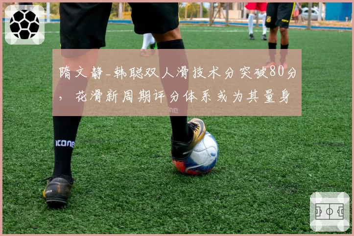 隋文静_韩聪双人滑技术分突破80分，花滑新周期评分体系或为其量身定制