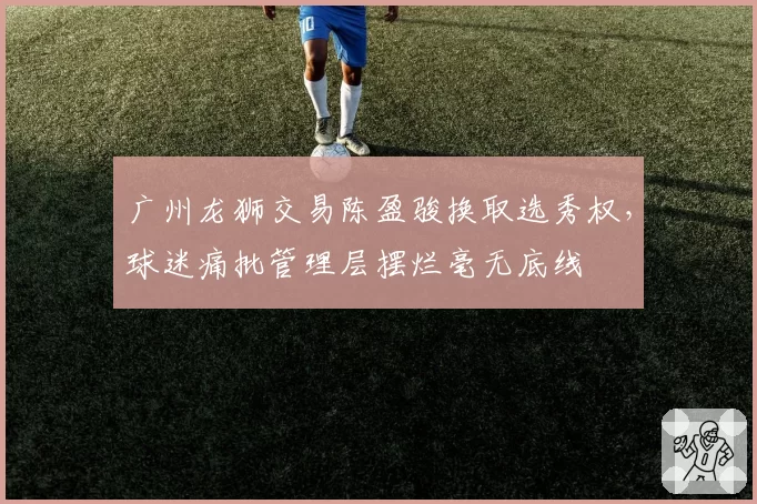 广州龙狮交易陈盈骏换取选秀权，球迷痛批管理层摆烂毫无底线