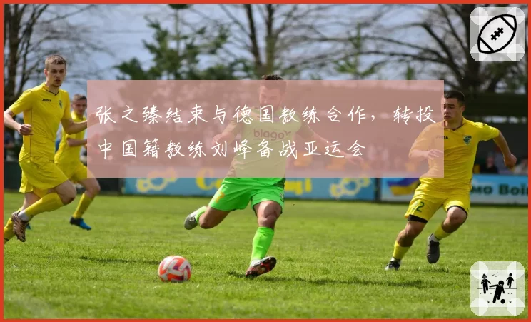 张之臻结束与德国教练合作,转投中国籍教练刘峰备战亚运会