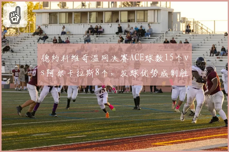 德约科维奇温网决赛ACE球数15个vs阿尔卡拉斯8个,发球优势成制胜关键
