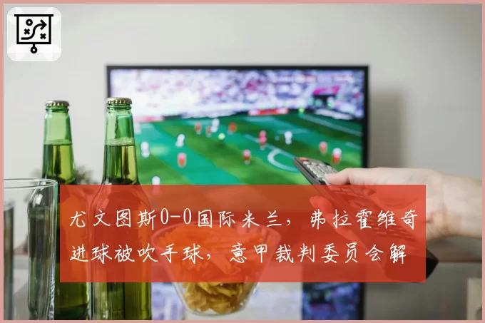 尤文图斯0-0国际米兰，弗拉霍维奇进球被吹手球，意甲裁判委员会解释难平众怒