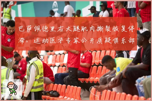 巴萨佩德里右大腿肌肉撕裂恢复停滞,运动医学专家公开质疑俱乐部训练负荷