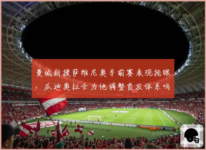 曼城新援萨维尼奥季前赛表现抢眼,瓜迪奥拉会为他调整首发体系吗?