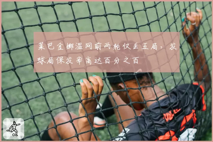 莱巴金娜温网前两轮仅丢五局,发球局保发率高达百分之百