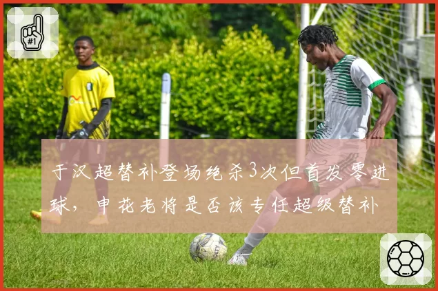 于汉超替补登场绝杀3次但首发零进球，申花老将是否该专任超级替补？