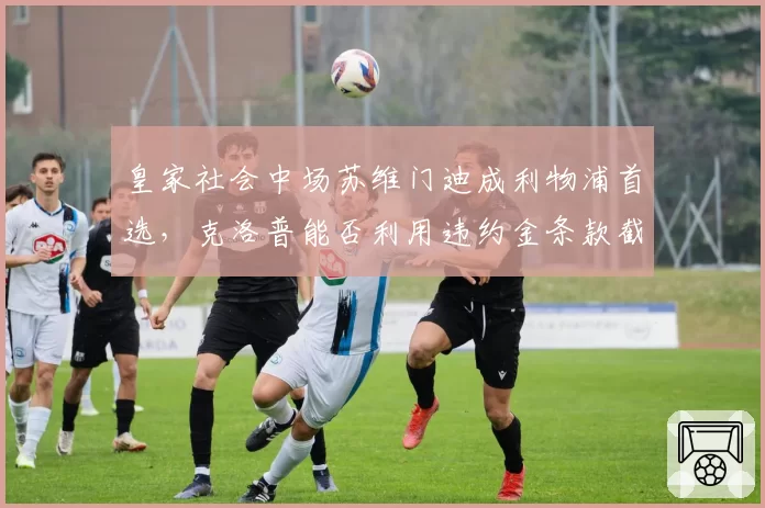 皇家社会中场苏维门迪成利物浦首选,克洛普能否利用违约金条款截胡?