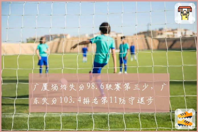 广厦场均失分98.6联赛第三少,广东失分103.4排名第11防守退步