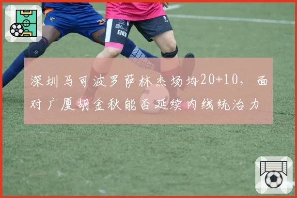 深圳马可波罗萨林杰场均20+10，面对广厦胡金秋能否延续内线统治力？