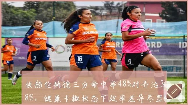 快船伦纳德三分命中率48%对乔治38%,健康卡椒状态下效率差异尽显