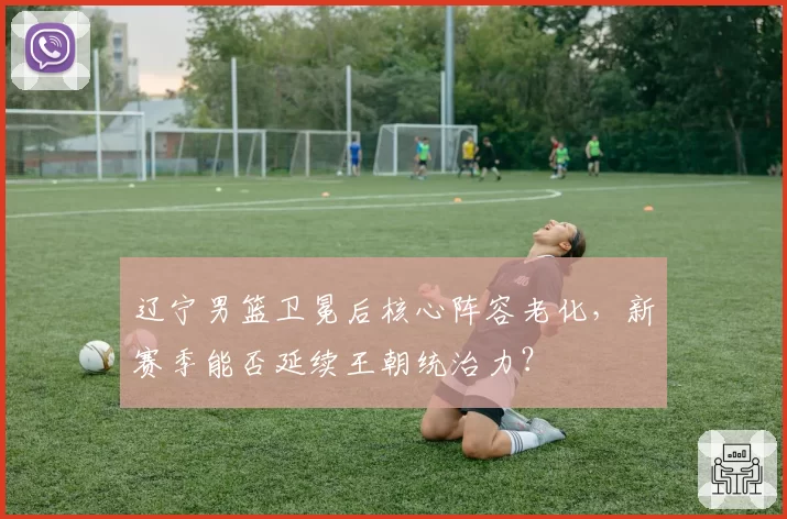 辽宁男篮卫冕后核心阵容老化,新赛季能否延续王朝统治力?