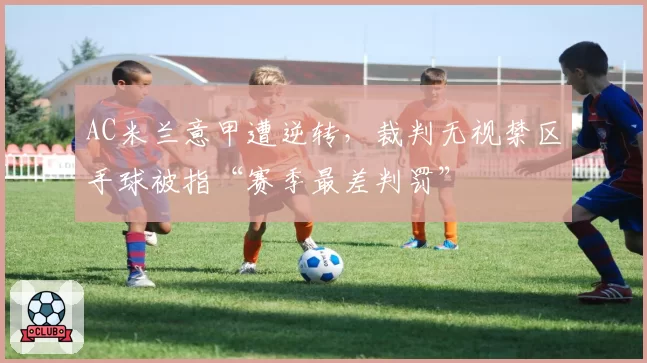 AC米兰意甲遭逆转,裁判无视禁区手球被指“赛季最差判罚”
