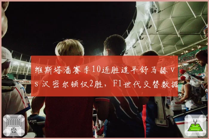 维斯塔潘赛季10连胜追平舒马赫 vs 汉密尔顿仅2胜,F1世代交替数据印证