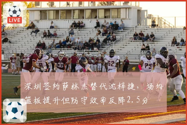 深圳签约萨林杰替代沈梓捷，场均篮板提升但防守效率反降2.5分
