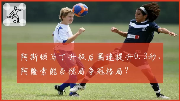阿斯顿马丁升级后圈速提升0.3秒，阿隆索能否搅局争冠格局？