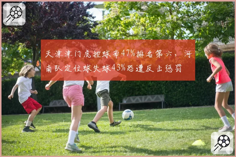 天津津门虎控球率47%排名第六,河南队定位球失球43%恐遭反击惩罚