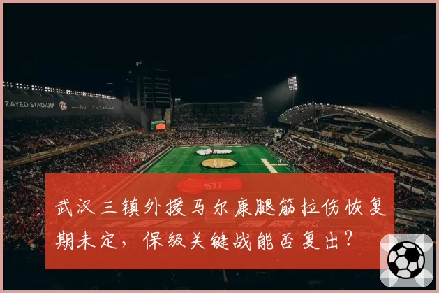 武汉三镇外援马尔康腿筋拉伤恢复期未定，保级关键战能否复出？