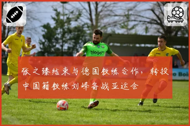 张之臻结束与德国教练合作,转投中国籍教练刘峰备战亚运会