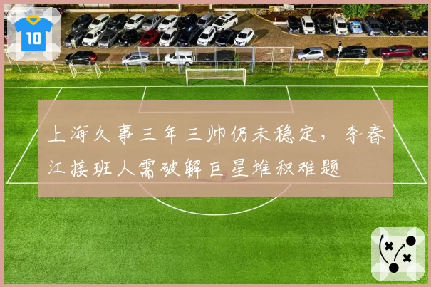 上海久事三年三帅仍未稳定，李春江接班人需破解巨星堆积难题