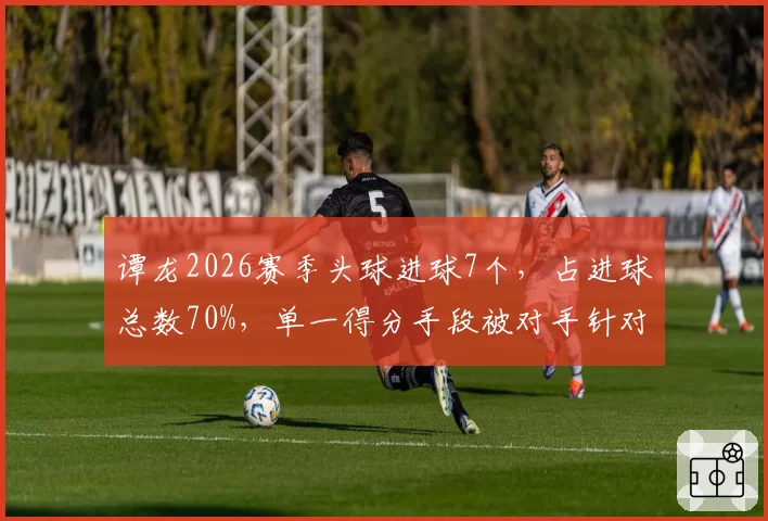 谭龙2026赛季头球进球7个,占进球总数70%,单一得分手段被对手针对