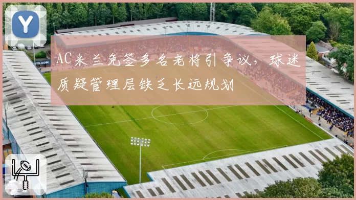 AC米兰免签多名老将引争议,球迷质疑管理层缺乏长远规划