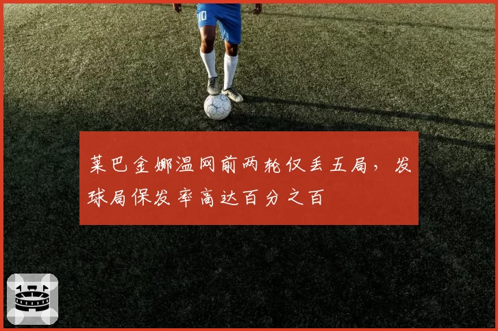 莱巴金娜温网前两轮仅丢五局,发球局保发率高达百分之百
