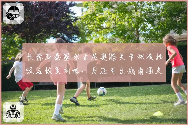 长春亚泰塞尔吉尼奥膝关节积液抽吸后恢复训练,月底可出战南通支云